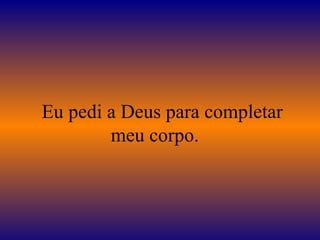    Eu pedi a Deus para completar meu corpo.  