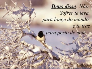    Deus disse : Não. Sofrer te leva  para longe do mundo  e te traz  para perto de mim .  
