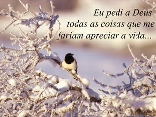 Eu pedi a Deus  todas as coisas que me fariam apreciar a vida...  