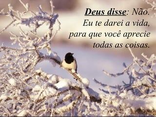    Deus disse : Não.  Eu te darei a vida,  para que você aprecie  todas as coisas.  