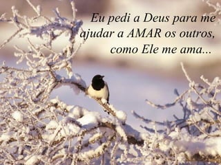 Eu pedi a Deus para me  ajudar a AMAR os outros,  como Ele me ama...    