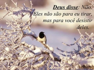    Deus disse : Não. Eles não são para eu tirar, mas para você desistir deles.    