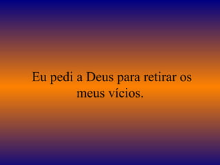 Eu pedi a Deus para retirar os meus vícios.  