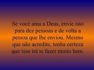 Se você ama a Deus, envie isto para dez pessoas e de volta a pessoa que lhe enviou. Mesmo que não acredite, tenha certeza que isso irá te fazer muito bem. 