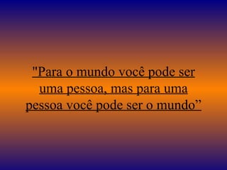 "Para o mundo você pode ser uma pessoa, mas para uma pessoa você pode ser o mundo” 