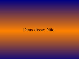 Deus disse: Não.
 