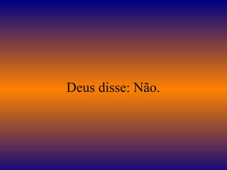 Deus disse: Não.
 