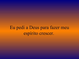 Eu pedi a Deus para fazer meu
espírito crescer.
 