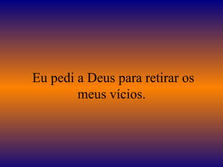 Eu pedi a Deus para retirar os
meus vícios.
 