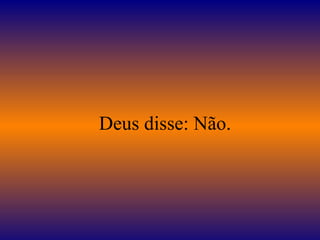 Deus disse: Não.
 