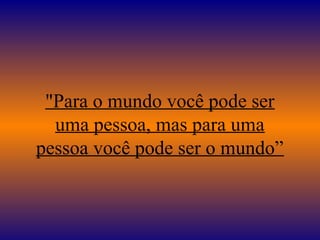 "Para o mundo você pode ser
uma pessoa, mas para uma
pessoa você pode ser o mundo”
 