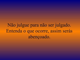 Não julgue para não ser julgado.
Entenda o que ocorre, assim serás
abençoado.
 