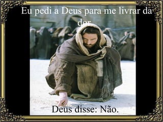 Eu pedi a Deus para me livrar da dor.     Deus disse: Não.  