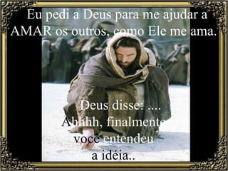 Eu pedi a Deus para me ajudar a AMAR os outros, como Ele me ama.         Deus disse: ....  A hhhh, finalmente  você  entendeu  a idéia..  