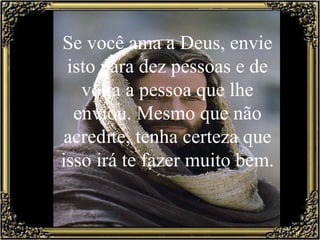 Se você ama a Deus, envie isto para dez pessoas e de volta a pessoa que lhe enviou. Mesmo que não acredite, tenha certeza que isso irá te fazer muito bem. 
