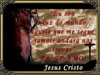 “ Eu sou  a luz do mundo,  aquele que me segue  jamais andará nas trevas” EU TE AMO! Jesus Cristo 