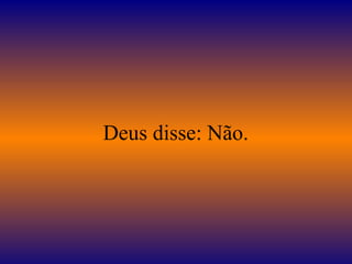 Deus disse: Não.
 