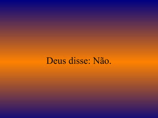 Deus disse: Não.
 