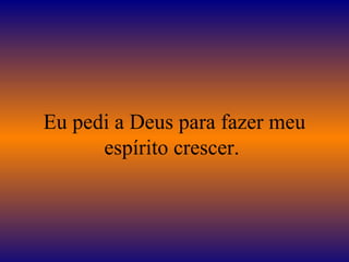 Eu pedi a Deus para fazer meu
      espírito crescer.
 