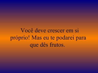 Você deve crescer em si
próprio! Mas eu te podarei para
        que dês frutos.
 