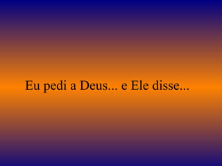 Eu pedi a Deus... e Ele disse...
 