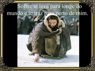 Sofrer te leva para longe do
mundo e te traz para perto de mim.
 