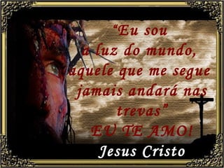 “ Eu sou
  a luz do mundo,
aquele que me segue
 jamais andará nas
       trevas”
   EU TE AMO!
     Jesus Cristo
 