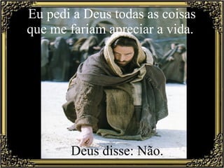 Eu pedi a Deus todas as coisas que me fariam apreciar a vida.      Deus disse: Não.  