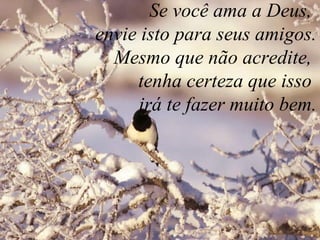Se você ama a Deus, 
envie isto para seus amigos. 
Mesmo que não acredite, 
tenha certeza que isso 
irá te fazer muito bem.
 