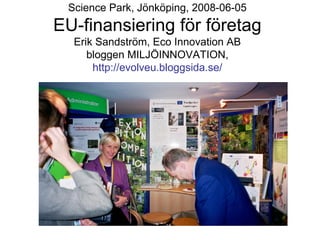 Science Park, Jönköping, 2008-06-05
EU-finansiering för företag
  Erik Sandström, Eco Innovation AB
     bloggen MILJÖINNOVATION,
      http://evolveu.bloggsida.se/
 