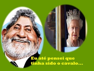 Eu até pensei que tinha sido o cavalo... 