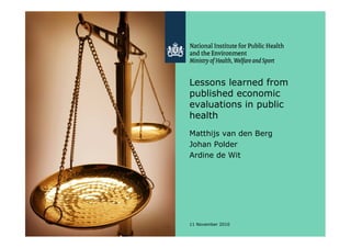 1 11 November 2010
Lessons learned from
published economic
evaluations in public
health
Matthijs van den Berg
Johan Polder
Ardine de Wit
 
