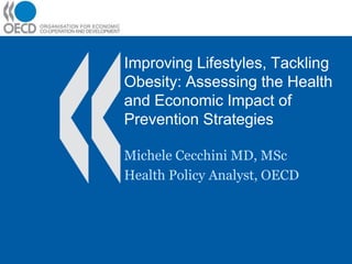 Improving Lifestyles, Tackling
Obesity: Assessing the Health
and Economic Impact of
Prevention Strategies
Michele Cecchini MD, MSc
Health Policy Analyst, OECD
 