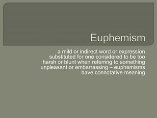 a mild or indirect word or expression
substituted for one considered to be too
harsh or blunt when referring to something
unpleasant or embarrassing – euphemisms
have connotative meaning
 