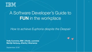 #jspring
Holly Cummins, IBM | @holly_cummins
Martijn Verburg, JClarity | @karianna
May 2017
A Software Developer’s Guide to
FUN in the workplace
How to achieve Euphoria despite the Despair
 
