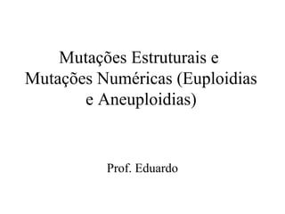 Mutações Estruturais e
Mutações Numéricas (Euploidias
e Aneuploidias)
Prof. Eduardo
 