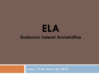 ELA Esclerosis Lateral Amiotrófica Lunes, 15 de marzo de 2010 