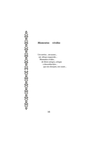 Momentos         vividos



Um sorriso... um aceno...
 um abraço esquecido...
  Momentos vividos...
    de falsos amigos, colegas
     e desconhecidos...
      que nos desejam, nos usam...




           16
 