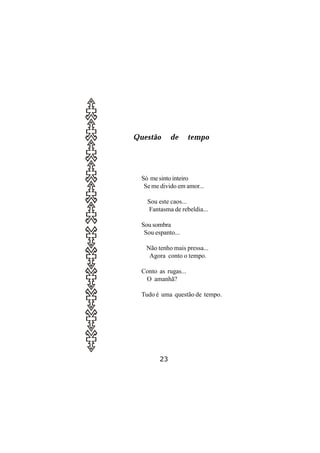 Questão       de      tempo




  Só me sinto inteiro
   Se me divido em amor...

    Sou este caos...
    Fantasma de rebeldia...

  Sou sombra
   Sou espanto...

   Não tenho mais pressa...
    Agora conto o tempo.

  Conto as rugas...
   O amanhã?

  Tudo é uma questão de tempo.




         23
 