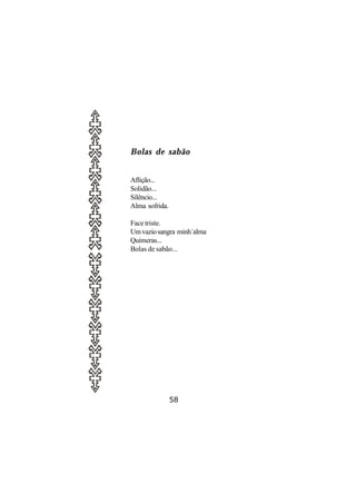 Bolas de sabão


Aflição...
Solidão...
Silêncio...
Alma sofrida.

Face triste.
Um vazio sangra minh´alma
Quimeras...
Bolas de sabão...




                58
 
