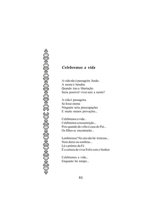 Celebremos a vida


A vida não é passageira ilusão.
A morte é bendita
Quando traz a libertação.
Seria possível viver sem a morte?

A vida é passageira.
Se fosse eterna
Ninguém teria preocupações
E muito menos provações...

Celebremos a vida...
Celebremos a ressurreição...
Pois quando da volta à casa do Pai...
Os filhos se encontrarão...

Lembremos! No céu não há tristezas...
Nem dores ou sombras...
Lá o prêmio da Fé
É a certeza de viver Feliz com o Senhor.

Celebremos a vida...
Enquanto há tempo...




              61
 
