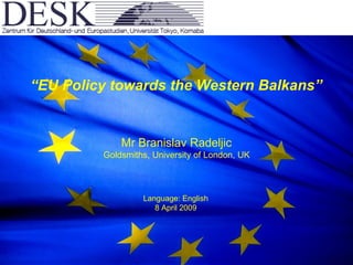 “ EU Policy towards the Western Balkans” Mr Branislav Radeljic Goldsmiths, University of London, UK Language: English 8 April 2009 