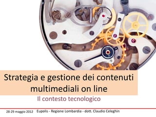 Strategia e gestione dei contenuti
       multimediali on line
                    Il contesto tecnologico
28-29 maggio 2012   Eupolis - Regione Lombardia - dott. Claudio Celeghin
 