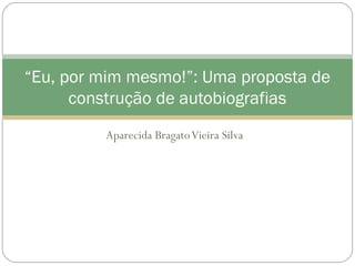 “Eu, por mim mesmo!”: Uma proposta de
      construção de autobiografias
         Aparecida Bragato Vieira Silva
 