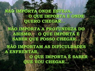 NÃO IMPORTA ONDE ESTEJA,  O QUE IMPORTA É ONDE QUERO CHEGAR...  NÃO IMPORTA A PROFUNDEZA DO ABISMO,  O QUE IMPORTA É SABER QUE POSSO CHEGAR... NÃO IMPORTAM AS DIFICULDADES A ENFRENTAR,  O QUE IMPORTA É SABER QUE VOU CHEGAR... 
