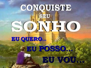 CONQUISTE SEU SONHO EU   QUERO ... EU  POSSO ... EU VOU... 