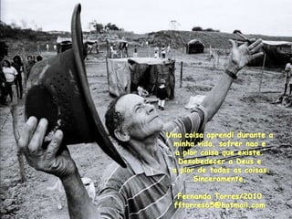 Uma coisaaprendidurante a minhavida, sofrernao e a piorcoisaqueexiste. Desobedecera Deus ea pior de todas as coisas.Sinceramente,Fernanda Torres/2010fftorres65@hotmail.com