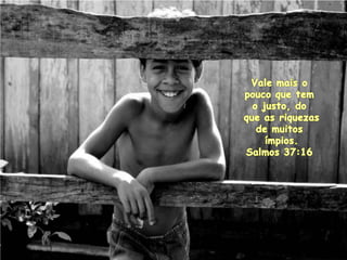 Vale mais o poucoque tem o justo, doque as riquezasde muitosímpios. Salmos 37:16