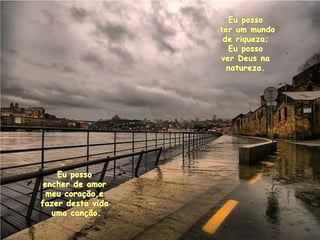 Eupossoter um mundode riqueza; EupossoverDeus nanatureza. Eupossoencherde amormeucoração,efazerdestavidaumacanção. 
