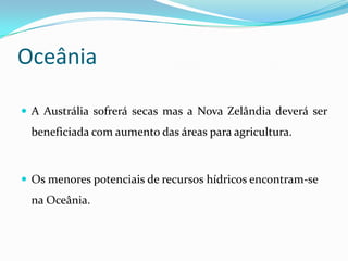 OceâniaA Austrália sofrerá secas mas a Nova Zelândia deverá ser beneficiada com aumento das áreas para agricultura. Os menores potenciais de recursos hídricos encontram-se na Oceânia. 